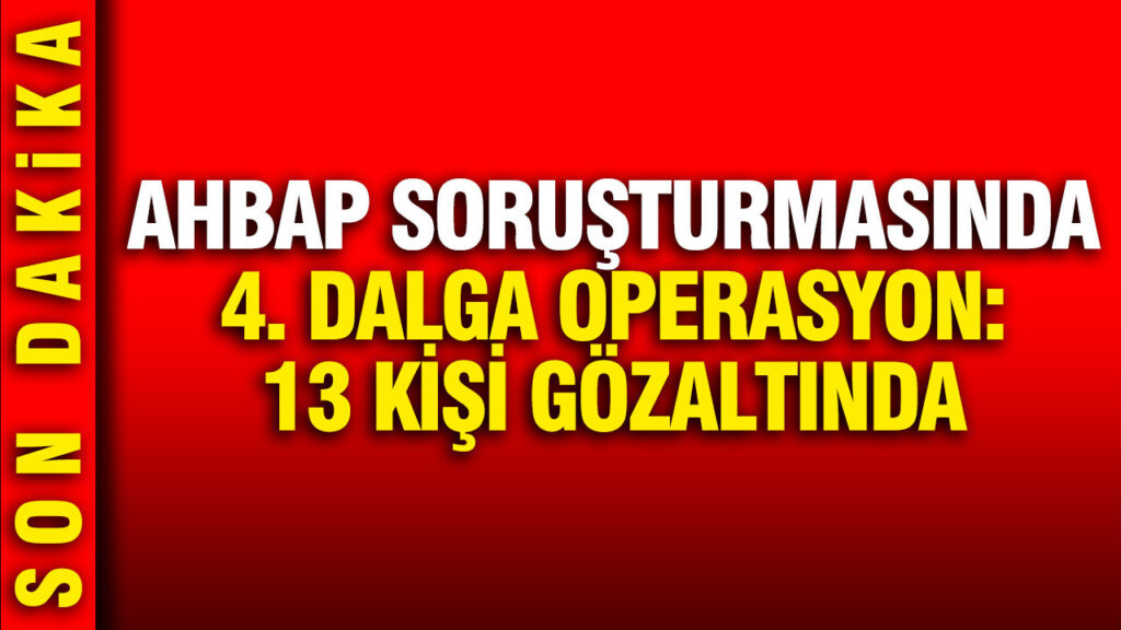 AHBAP soruşturmasında 4. dalga: 13 kişi gözaltına alındı