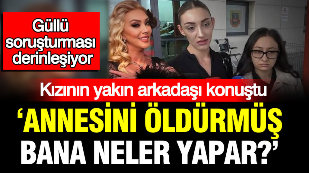 Güllü soruşturması derinleşiyor: ‘Annesini öldürmüş, bana neler yapar?’